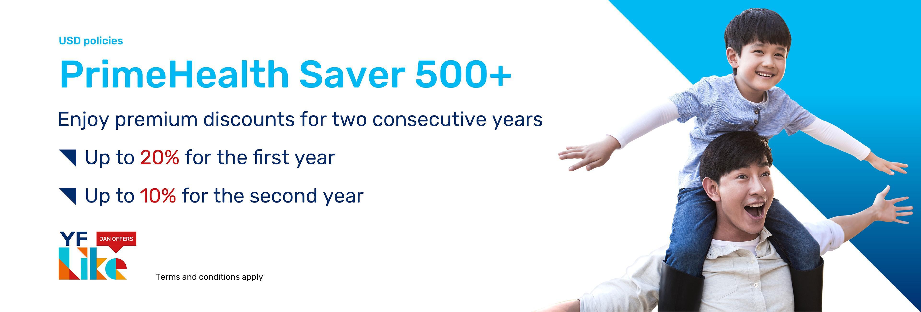 From now until January 29, upon successful application for a US dollar “PrimeHealth Saver 500+” policy to enjoy Dual Offers, including a first-year premium discount of up to 20% and a second-year premium discount of up to 10%, as well as up to 100% extra coverage for the first 15 years on major critical illness / death benefit. From now until January 29, upon successful application for a US dollar “PrimeHealth Saver 500+” policy to enjoy Dual Offers, including a first-year premium discount of up to 20% and a second-year premium discount of up to 10%, as well as up to 100% extra coverage for the first 15 years on major critical illness / death benefit.